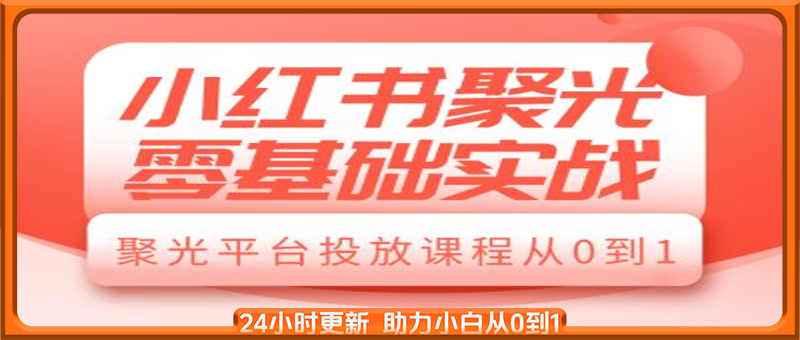 小红书聚光零基础实战，聚光平台投放课程从0到1