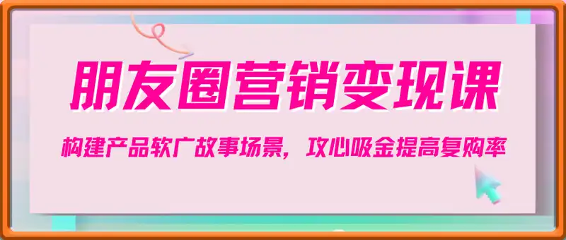 朋友圈营销变现课：构建产品软广故事场景，攻心吸金提高复购率