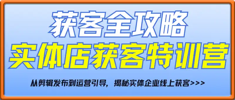 实体店获客特训营：从剪辑发布到运营引导，揭秘实体企业线上获客全攻略