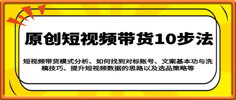 原创短视频带货10步法：模式分析/对标账号/文案与洗稿/提升数据/以及选品策略等