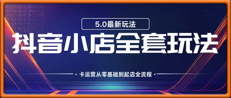 抖音小店全套玩法5.0最新玩法(2月20更新新版)，抖店商品卡运营从零基础到起店全流程