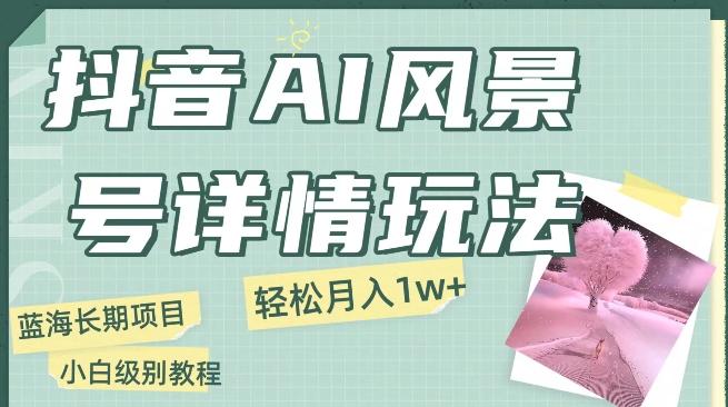 抖音AI风景号月入1万+详细教程玩法手机即可制作，小白轻松上手