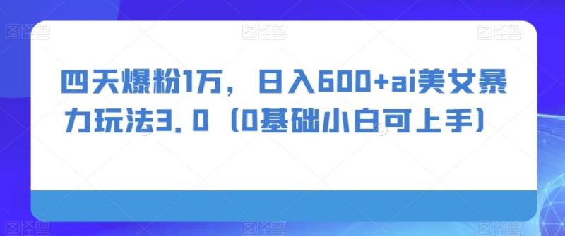 四天爆粉1万，日入600+ai美女暴力玩法3.0（0基础小白可上手）